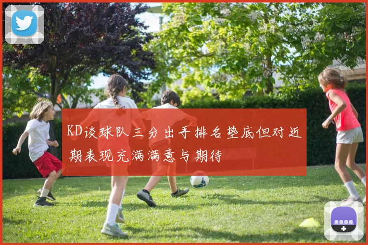 KD谈球队三分出手排名垫底但对近期表现充满满意与期待
