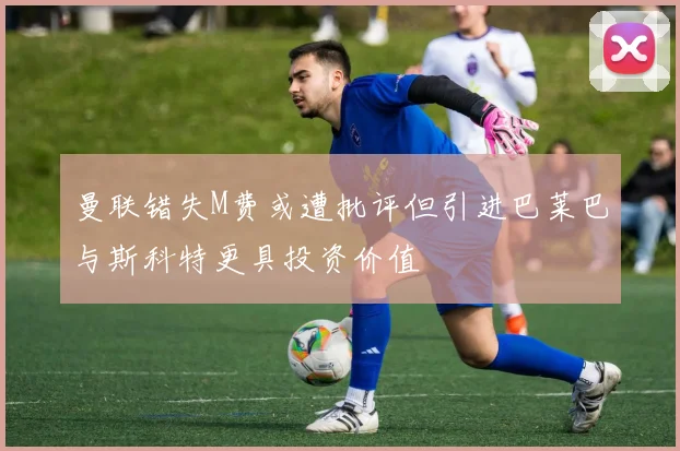 曼联错失M费或遭批评但引进巴莱巴与斯科特更具投资价值