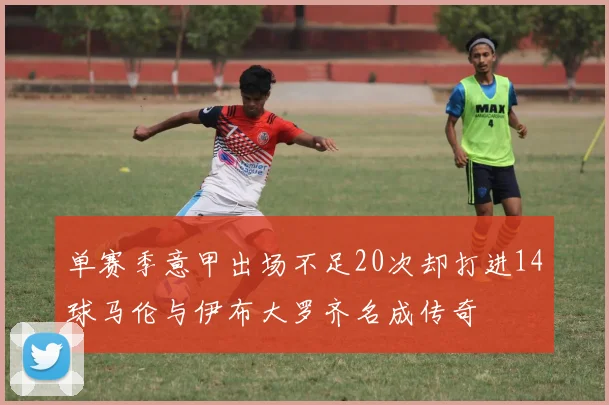 单赛季意甲出场不足20次却打进14球马伦与伊布大罗齐名成传奇