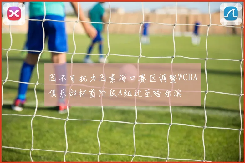 因不可抗力因素海口赛区调整WCBA俱乐部杯首阶段A组迁至哈尔滨