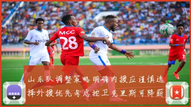 山东队调整策略明确内援应谨慎选择外援优先考虑控卫克里斯可降薪续约