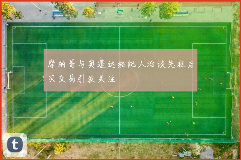 摩纳哥与奥蓬达经纪人洽谈先租后买交易引发关注