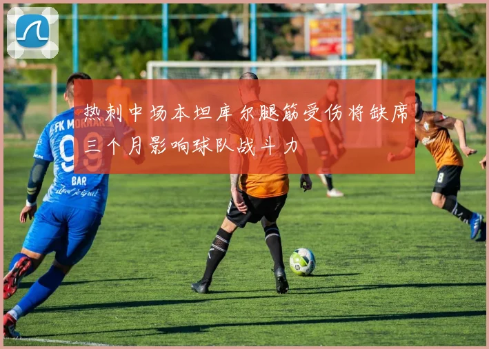 热刺中场本坦库尔腿筋受伤将缺席三个月影响球队战斗力