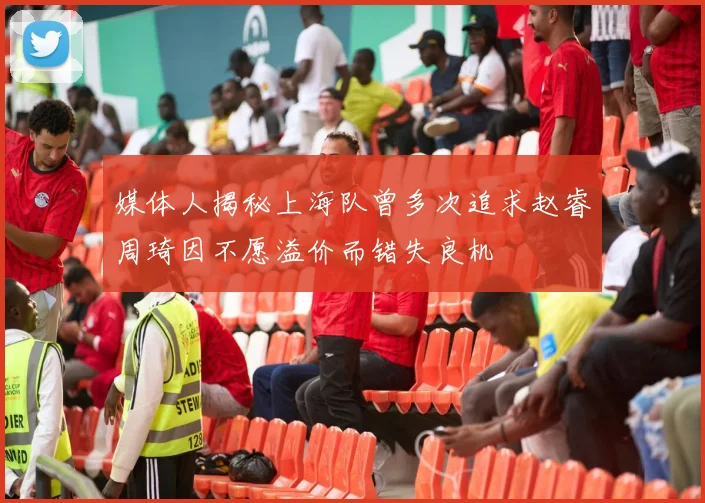 媒体人揭秘上海队曾多次追求赵睿周琦因不愿溢价而错失良机