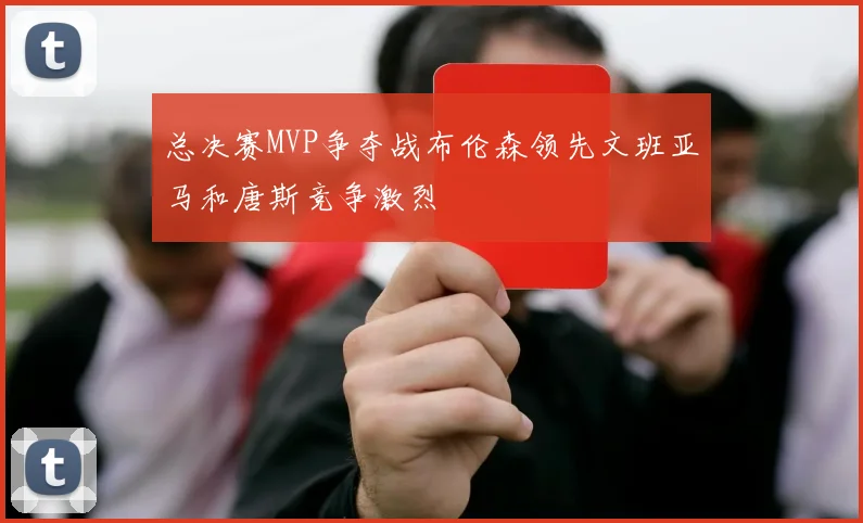 总决赛MVP争夺战布伦森领先文班亚马和唐斯竞争激烈