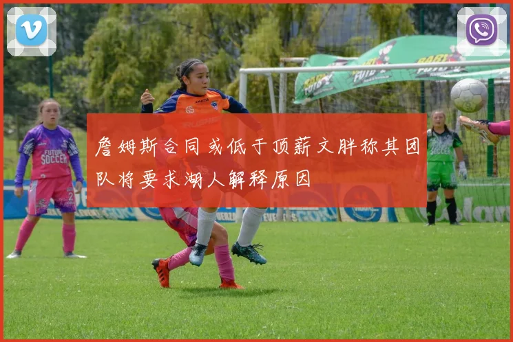 詹姆斯合同或低于顶薪文胖称其团队将要求湖人解释原因