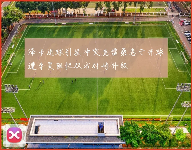 泽卡进球引发冲突克雷桑急于开球遭李昊阻拦双方对峙升级