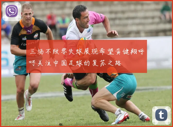 三场不败零失球展现希望黄健翔呼吁关注中国足球的复苏之路