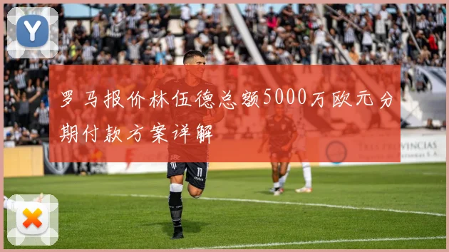 罗马报价林伍德总额5000万欧元分期付款方案详解