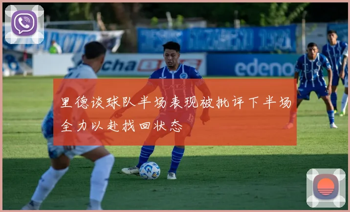 里德谈球队半场表现被批评下半场全力以赴找回状态
