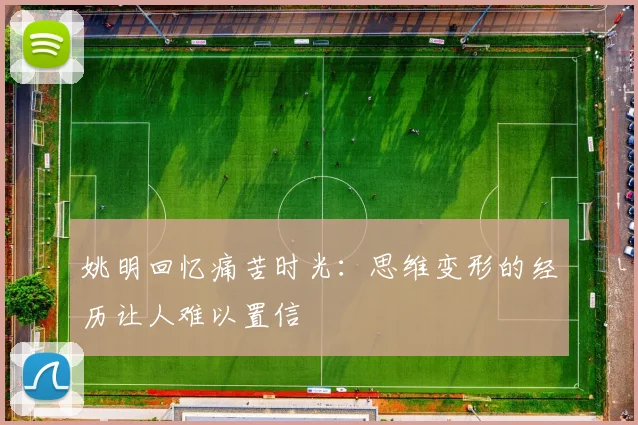 姚明回忆痛苦时光：思维变形的经历让人难以置信