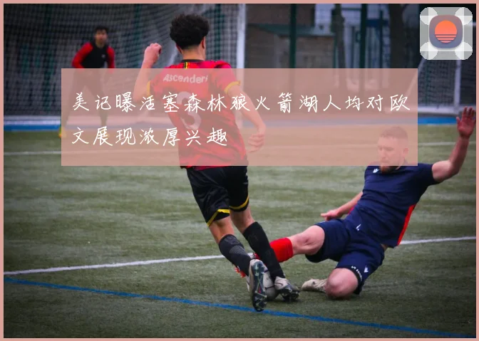 美记曝活塞森林狼火箭湖人均对欧文展现浓厚兴趣