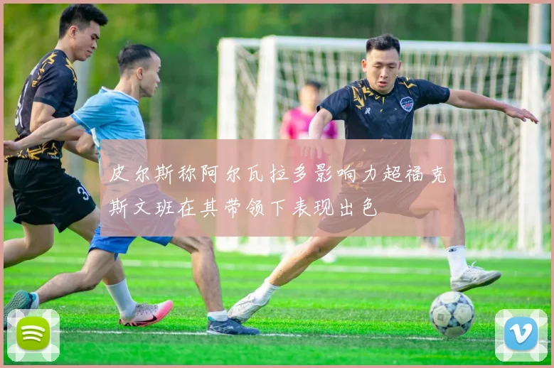 皮尔斯称阿尔瓦拉多影响力超福克斯文班在其带领下表现出色