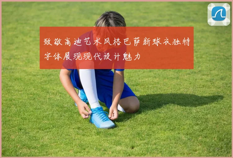 致敬高迪艺术风格巴萨新球衣独特字体展现现代设计魅力