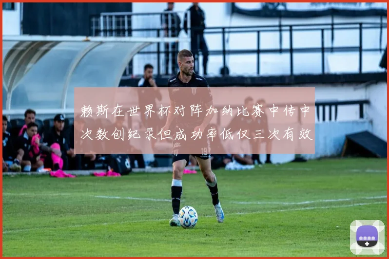 赖斯在世界杯对阵加纳比赛中传中次数创纪录但成功率低仅三次有效