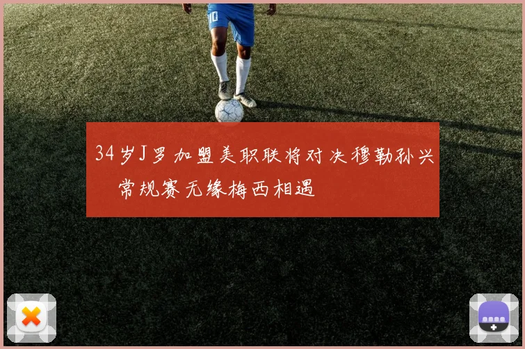 34岁J罗加盟美职联将对决穆勒孙兴慜常规赛无缘梅西相遇