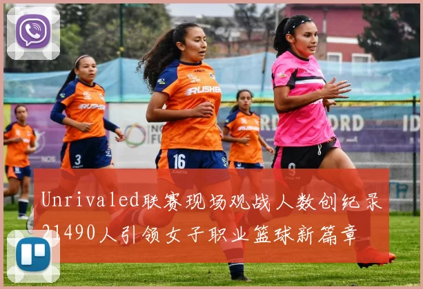 Unrivaled联赛现场观战人数创纪录21490人引领女子职业篮球新篇章