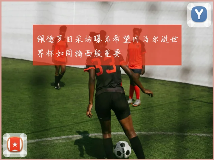 佩德罗旧采访曝光希望内马尔进世界杯如同梅西般重要