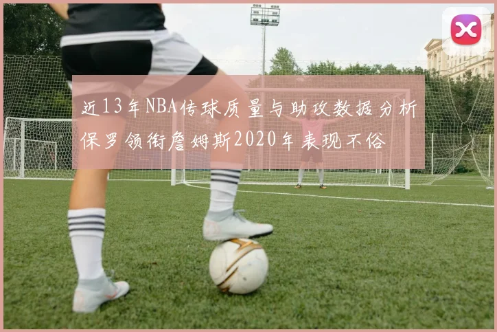 近13年NBA传球质量与助攻数据分析保罗领衔詹姆斯2020年表现不俗