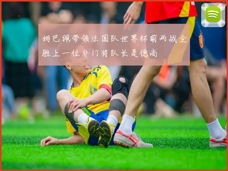 姆巴佩带领法国队世界杯前两战全胜上一位非门将队长是德尚