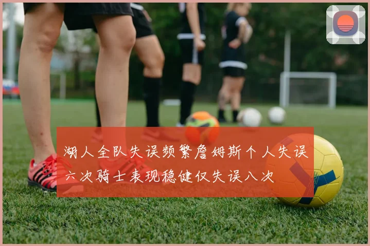 湖人全队失误频繁詹姆斯个人失误六次骑士表现稳健仅失误八次