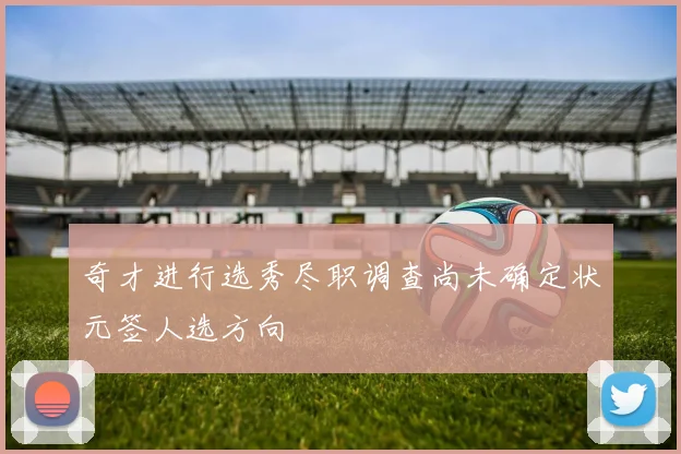 奇才进行选秀尽职调查尚未确定状元签人选方向