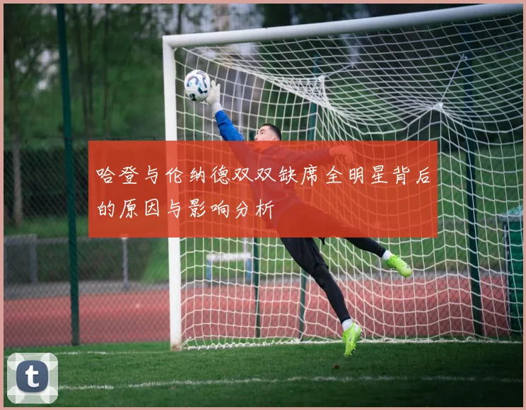 哈登与伦纳德双双缺席全明星背后的原因与影响分析
