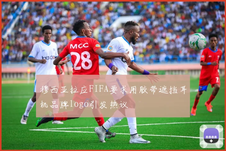 穆西亚拉应FIFA要求用胶带遮挡耳机品牌logo引发热议